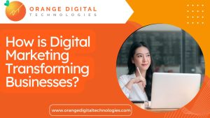 How is Digital Marketing Transforming Businesses Orange Digital Technologies